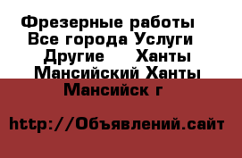 Фрезерные работы  - Все города Услуги » Другие   . Ханты-Мансийский,Ханты-Мансийск г.